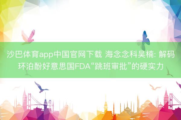 沙巴体育app中国官网下载 海念念科吴楠: 解码环泊酚好意思国FDA“跳班审批”的硬实力