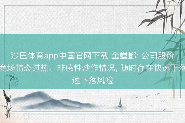 沙巴体育app中国官网下载 金螳螂: 公司股价存在商场情态过热、非感性炒作情况， 随时存在快速下落风险