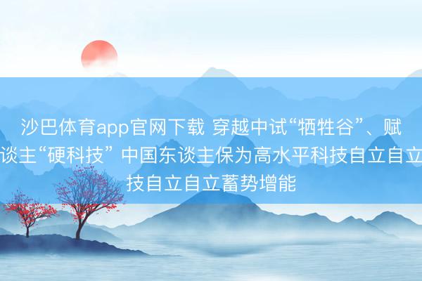 沙巴体育app官网下载 穿越中试“牺牲谷”、赋能机器东谈主“硬科技” 中国东谈主保为高水平科技自立自立蓄势增能