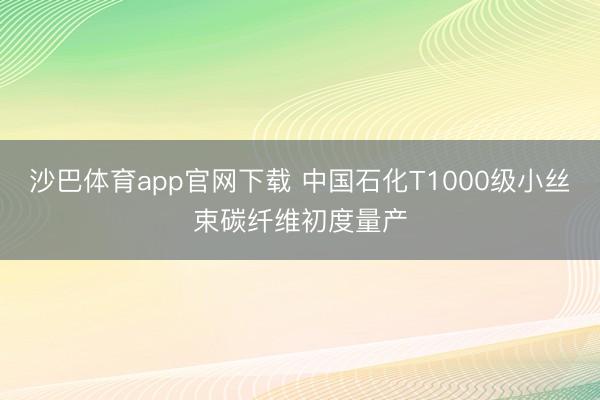 沙巴体育app官网下载 中国石化T1000级小丝束碳纤维初度量产
