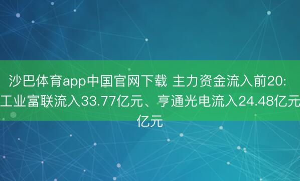 沙巴体育app中国官网下载 主力资金流入前20: 工业富联流入33.77亿元、亨通光电流入24.48亿元