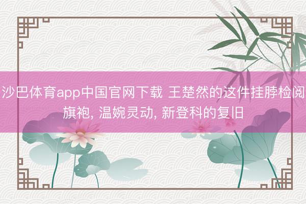 沙巴体育app中国官网下载 王楚然的这件挂脖检阅旗袍， 温婉灵动， 新登科的复旧