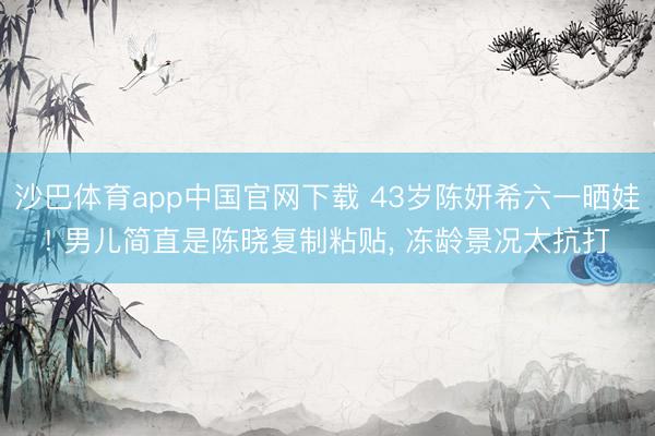沙巴体育app中国官网下载 43岁陈妍希六一晒娃! 男儿简直是陈晓复制粘贴, 冻龄景况太抗打