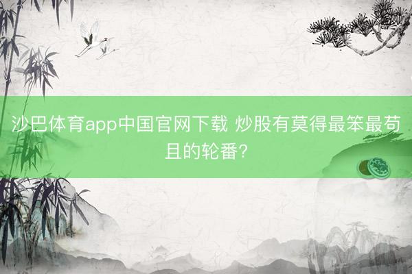 沙巴体育app中国官网下载 炒股有莫得最笨最苟且的轮番?