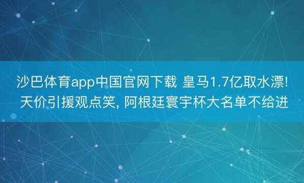 沙巴体育app中国官网下载 皇马1.7亿取水漂! 天价引援观点笑， 阿根廷寰宇杯大名单不给进