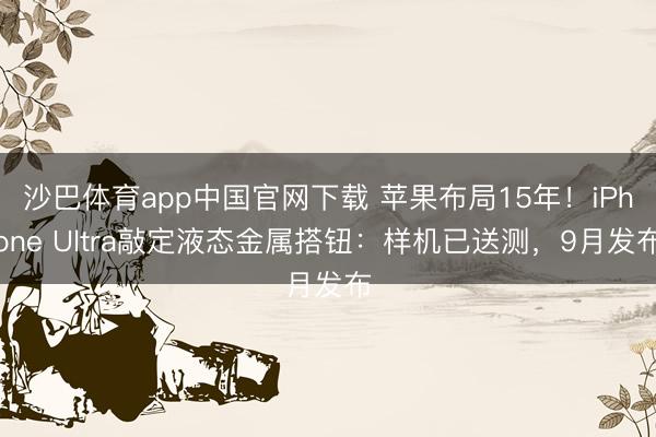 沙巴体育app中国官网下载 苹果布局15年！iPhone Ultra敲定液态金属搭钮：样机已送测，9月发布