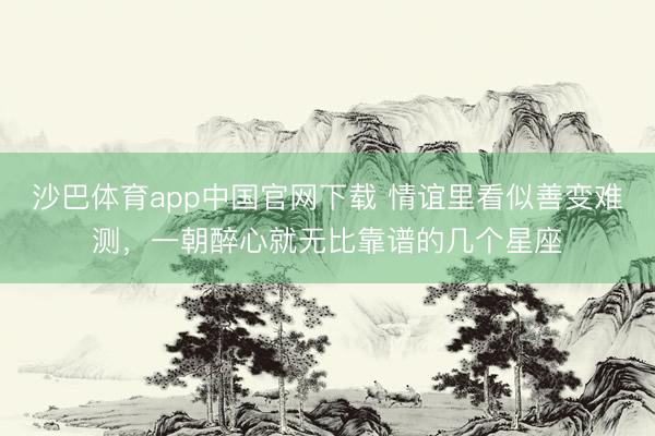 沙巴体育app中国官网下载 情谊里看似善变难测,一朝醉心就无比靠谱的几个星座
