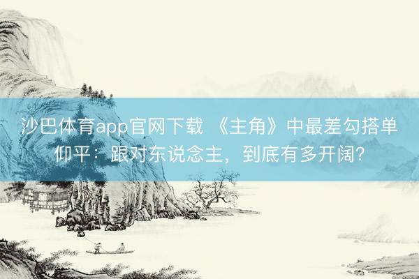 沙巴体育app官网下载 《主角》中最差勾搭单仰平：跟对东说念主，到底有多开阔？