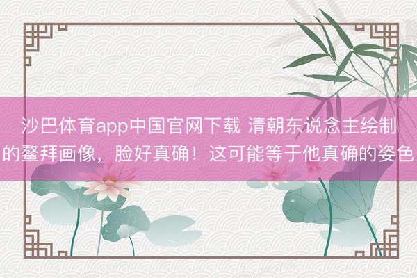 沙巴体育app中国官网下载 清朝东说念主绘制的鳌拜画像，脸好真确！这可能等于他真确的姿色