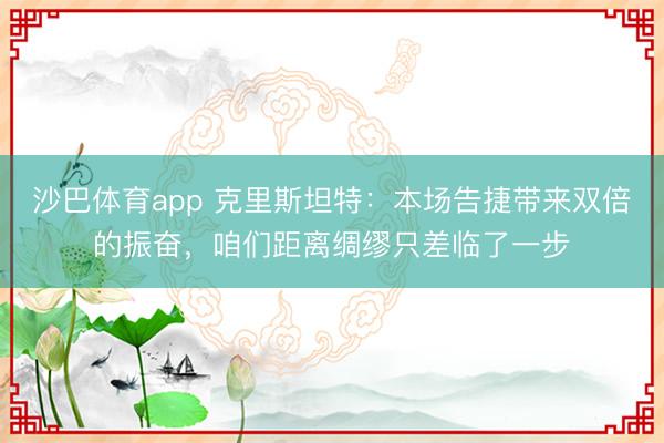 沙巴体育app 克里斯坦特：本场告捷带来双倍的振奋，咱们距离绸缪只差临了一步