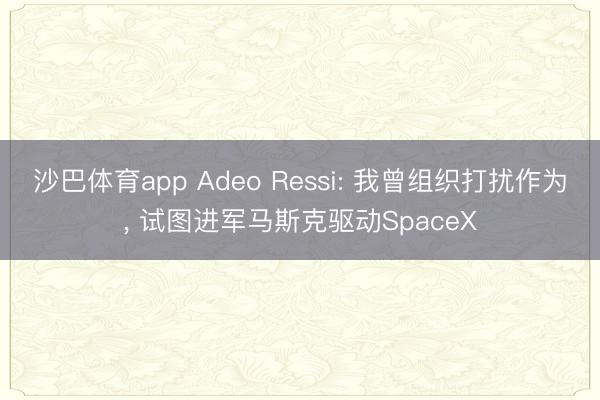 沙巴体育app Adeo Ressi: 我曾组织打扰作为， 试图进军马斯克驱动SpaceX