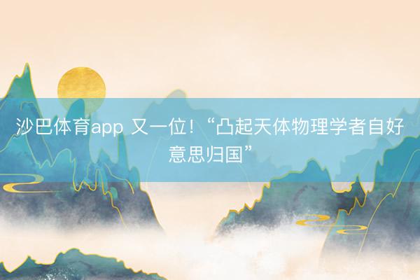 沙巴体育app 又一位!“凸起天体物理学者自好意思归国”