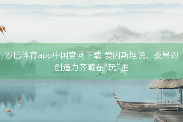 沙巴体育app中国官网下载 爱因斯坦说，委果的创造力齐藏在“玩”里