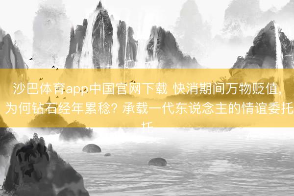 沙巴体育app中国官网下载 快消期间万物贬值， 为何钻石经年累稔? 承载一代东说念主的情谊委托