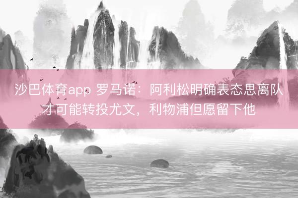 沙巴体育app 罗马诺：阿利松明确表态思离队才可能转投尤