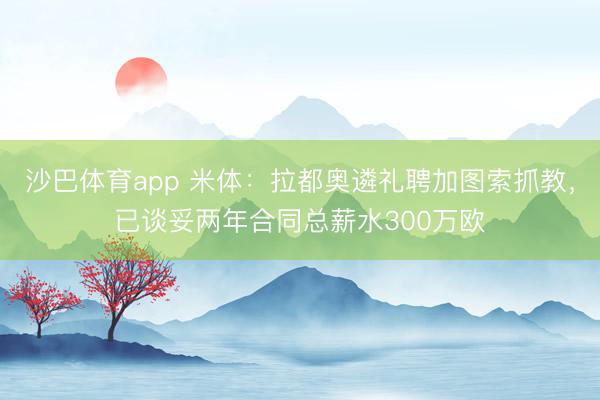 沙巴体育app 米体：拉都奥遴礼聘加图索抓教，已谈妥两年