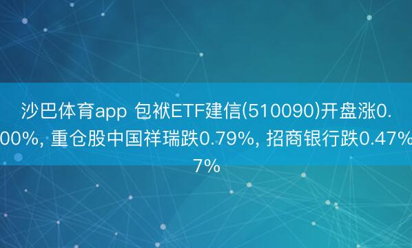 沙巴体育app 包袱ETF建信(510090)开盘涨0.00%， 重仓股中国祥瑞跌0.79%， 招商银行跌0.47%