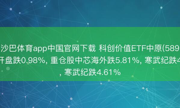 沙巴体育app中国官网下载 科创价值ETF中原(589550)开盘跌0.98%， 重仓股中芯海外跌5.81%， 寒武纪跌4.61%