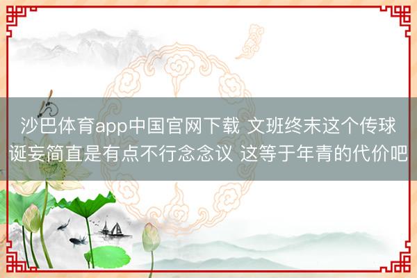 沙巴体育app中国官网下载 文班终末这个传球诞妄简直是有点不行念念议 这等于年青的代价吧