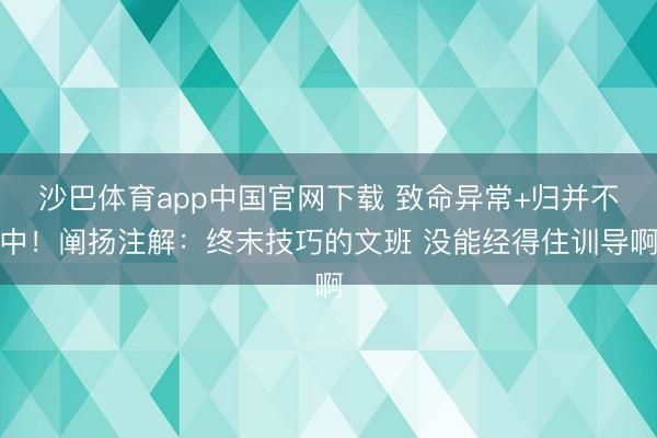 沙巴体育app中国官网下载 致命异常+归并不中!阐扬注解:终末技巧的文班 没能经得住训导啊