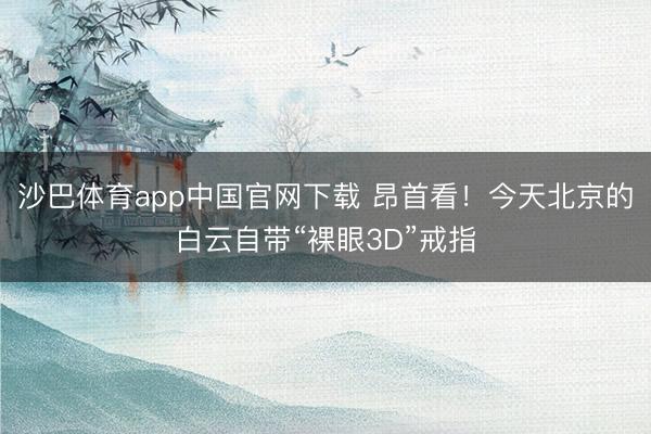 沙巴体育app中国官网下载 昂首看！今天北京的白云自带“裸眼3D”戒指