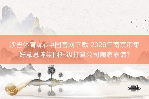 沙巴体育app中国官网下载 2026年南京市集好意思陈氛围升级打算公司哪家靠谱?