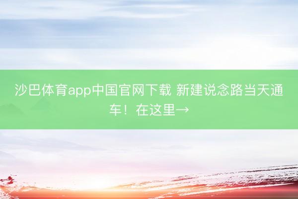 沙巴体育app中国官网下载 新建说念路当天通车！在这里→