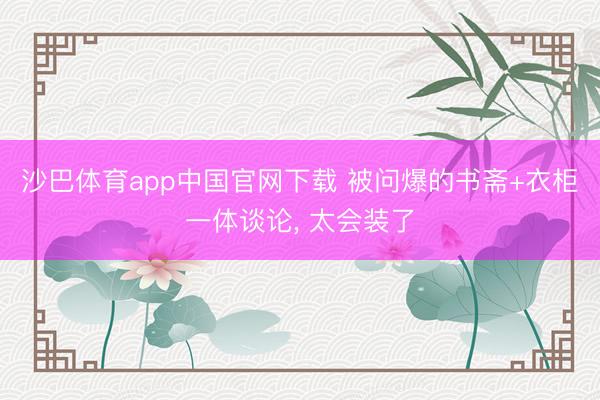 沙巴体育app中国官网下载 被问爆的书斋+衣柜一体谈论， 太会装了