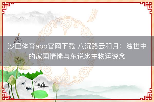 沙巴体育app官网下载 八沉路云和月:浊世中的家国情愫与东说念主物运说念