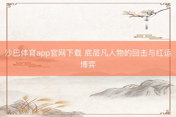 沙巴体育app官网下载 底层凡人物的回击与红运博弈