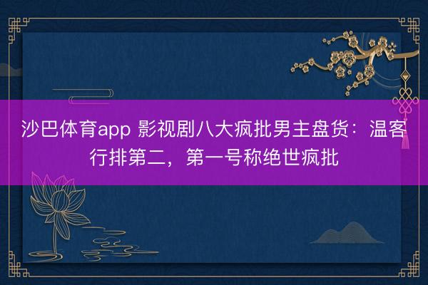 沙巴体育app 影视剧八大疯批男主盘货：温客行排第二，第一号称绝世疯批