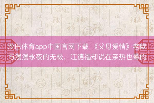 沙巴体育app中国官网下载 《父母爱情》老欧与漫漫永夜的无极，江德福却说在亲热也蓦的