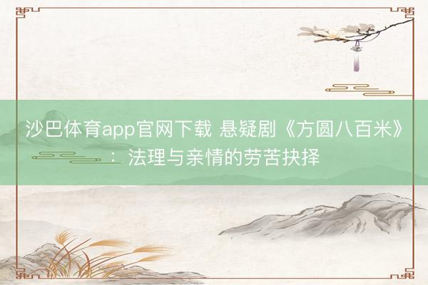 沙巴体育app官网下载 悬疑剧《方圆八百米》：法理与亲情的劳苦抉择