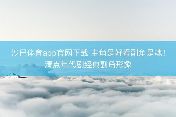 沙巴体育app官网下载 主角是好看副角是魂!清点年代剧经典副角形象