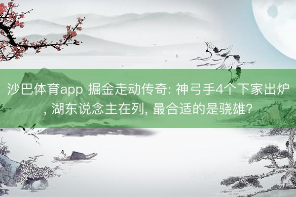 沙巴体育app 掘金走动传奇: 神弓手4个下家出炉， 湖东说念主在列， 最合适的是骁雄?