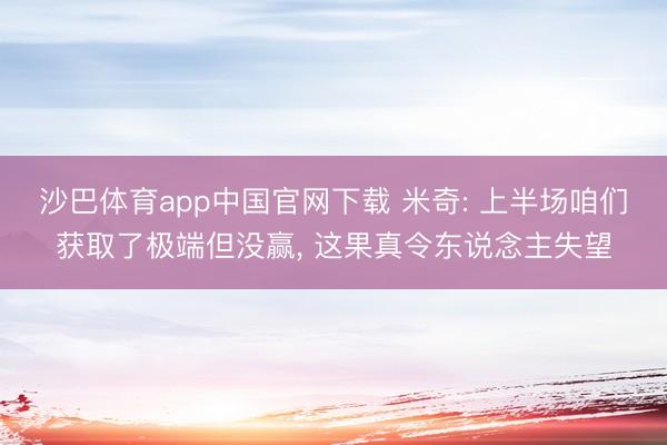 沙巴体育app中国官网下载 米奇: 上半场咱们获取了极端但没赢， 这果真令东说念主失望