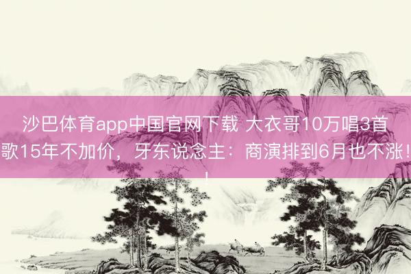 沙巴体育app中国官网下载 大衣哥10万唱3首歌15年不加价，牙东说念主：商演排到6月也不涨！