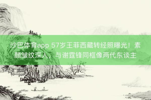 沙巴体育app 57岁王菲西藏转经照曝光!素颜皱纹深入,与谢霆锋同框像两代东谈主