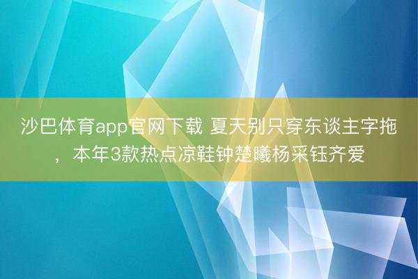 沙巴体育app官网下载 夏天别只穿东谈主字拖，本年3款热点凉鞋钟楚曦杨采钰齐爱