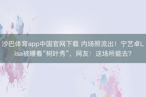 沙巴体育app中国官网下载 内场照流出！宁艺卓Lisa被曝看“树叶秀”，网友：这场所能去？
