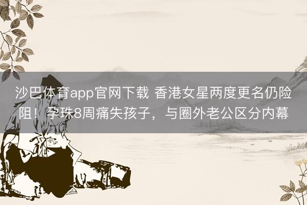 沙巴体育app官网下载 香港女星两度更名仍险阻！孕珠8周痛失孩子，与圈外老公区分内幕
