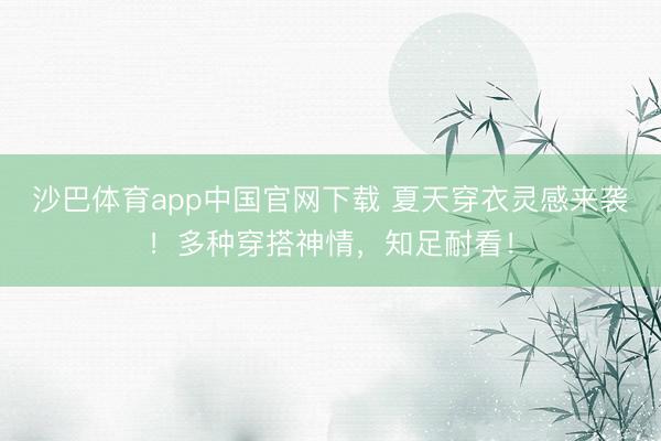 沙巴体育app中国官网下载 夏天穿衣灵感来袭!多种穿搭神情,知足耐看!