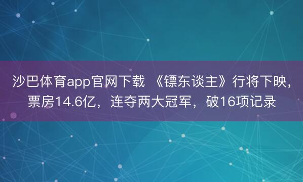 沙巴体育app官网下载 《镖东谈主》行将下映，票房14.6亿，连夺两大冠军，破16项记录