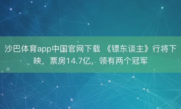 沙巴体育app中国官网下载 《镖东谈主》行将下映，票房14.7亿，领有两个冠军