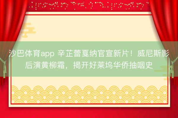 沙巴体育app 辛芷蕾戛纳官宣新片!威尼斯影后演黄柳霜,揭开好莱坞华侨抽咽史