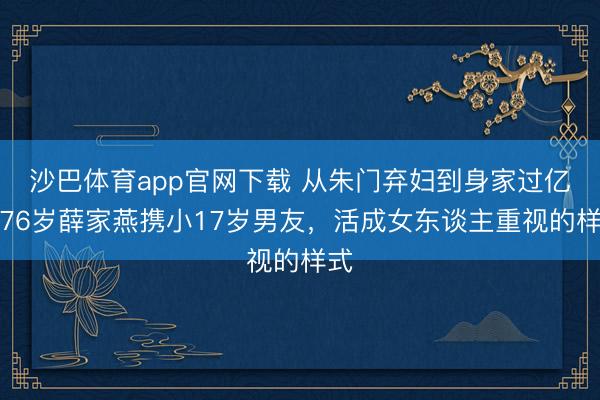 沙巴体育app官网下载 从朱门弃妇到身家过亿！76岁薛家燕携小17岁男友，活成女东谈主重视的样式