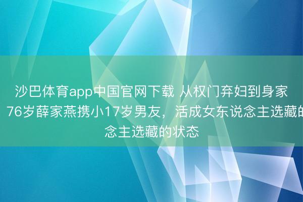 沙巴体育app中国官网下载 从权门弃妇到身家过亿！76岁薛家燕携小17岁男友，活成女东说念主选藏的状态