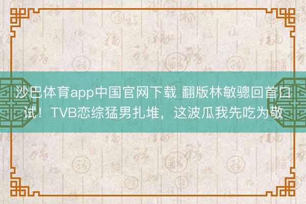 沙巴体育app中国官网下载 翻版林敏骢回首口试！TVB恋综猛男扎堆，这波瓜我先吃为敬