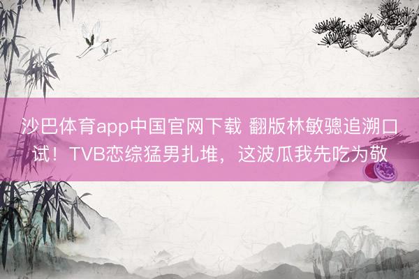 沙巴体育app中国官网下载 翻版林敏骢追溯口试！TVB恋综猛男扎堆，这波瓜我先吃为敬
