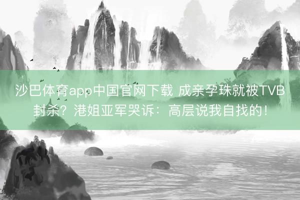 沙巴体育app中国官网下载 成亲孕珠就被TVB封杀？港姐亚军哭诉：高层说我自找的！